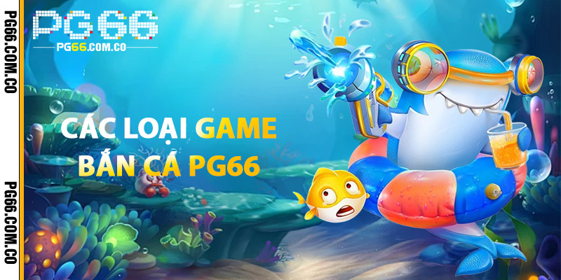 Bắn Cá PG66 – Game Sinh Động, Tiền Thưởng Không Giới Hạn 2 Các Loại Game Bắn Cá PG66