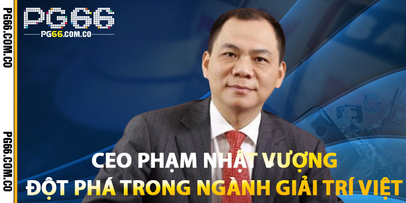Ceo Phạm Nhật Vượng – Đế Chế Dẫn Đầu Doanh Nghiệp Việt 1 Ceo Phạm Nhật Vượng: Đột Phá Trong Ngành Giải Trí Việt